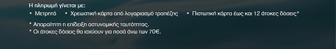 Η πληρωμή γίνεται με: Μετρητά. Χρεωστική κάρτα από λογαριασμό τραπέζης. Πιστωτική κάρτα έως και 12 άτοκες δόσεις* *Απαραίτητη η επίδειξη αστυνομικής ταυτότητας. *Οι άτοκες δόσεις θα ισχύουν για ποσά άνω των 70€.